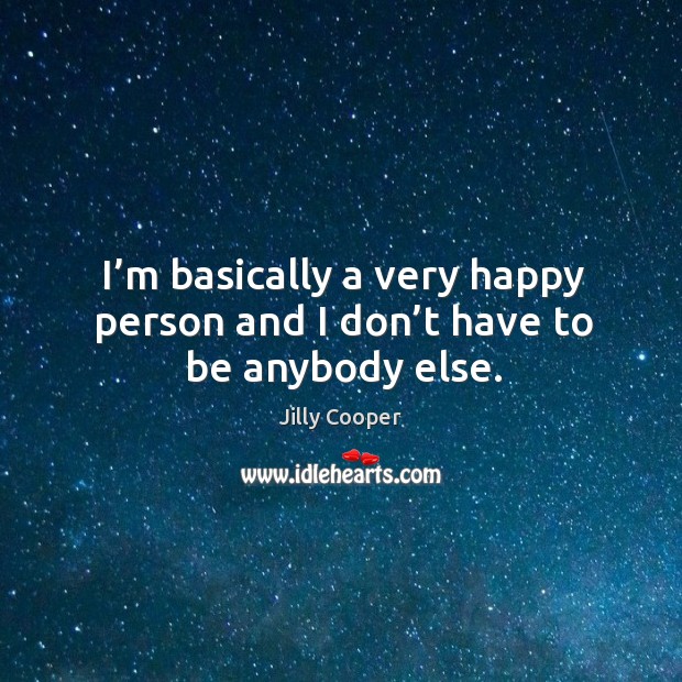 I’m basically a very happy person and I don’t have to be anybody else. Jilly Cooper Picture Quote