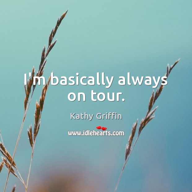 I’m basically always on tour. Kathy Griffin Picture Quote