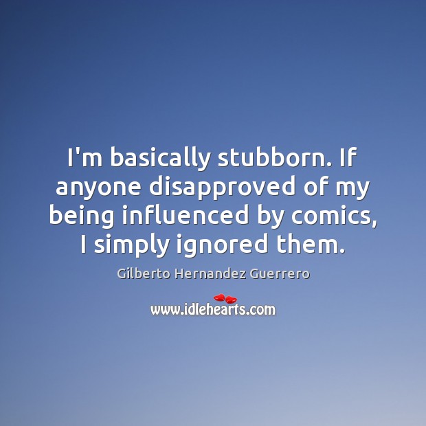 I’m basically stubborn. If anyone disapproved of my being influenced by comics, Gilberto Hernandez Guerrero Picture Quote
