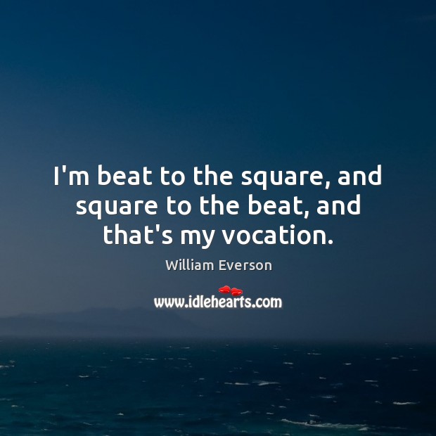 I’m beat to the square, and square to the beat, and that’s my vocation. Image