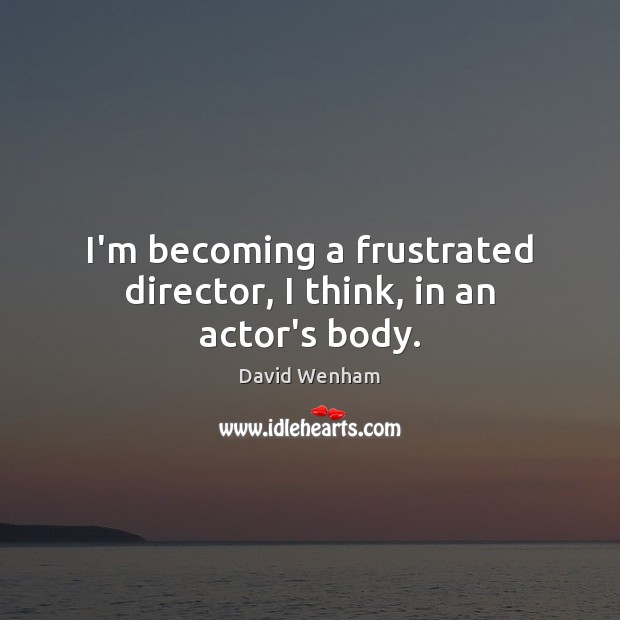 I’m becoming a frustrated director, I think, in an actor’s body. Image