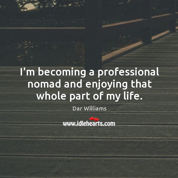 I’m becoming a professional nomad and enjoying that whole part of my life. Dar Williams Picture Quote