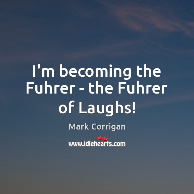 I’m becoming the Fuhrer – the Fuhrer of Laughs! Mark Corrigan Picture Quote