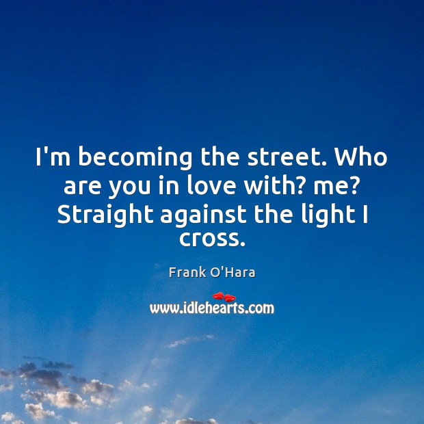 I’m becoming the street. Who are you in love with? me? Straight against the light I cross. Frank O’Hara Picture Quote