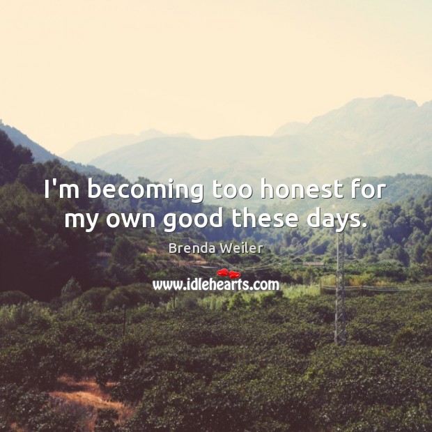 I’m becoming too honest for my own good these days. Brenda Weiler Picture Quote