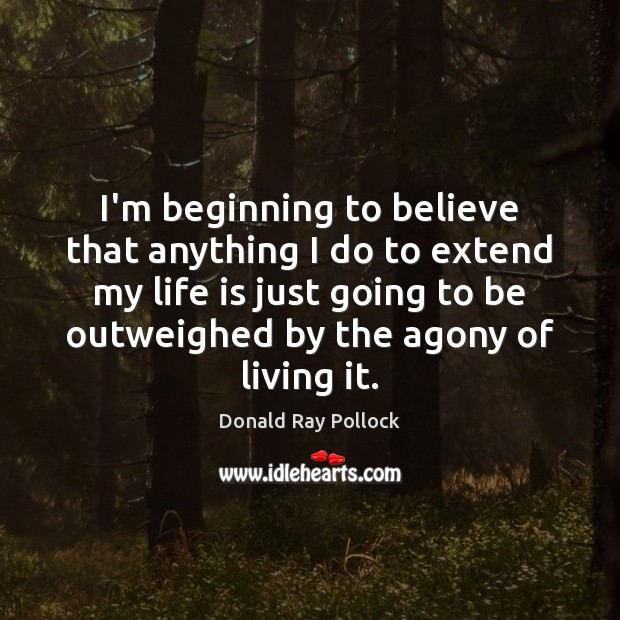 I’m beginning to believe that anything I do to extend my life Donald Ray Pollock Picture Quote