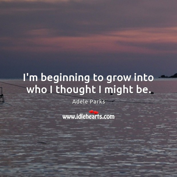 I’m beginning to grow into who I thought I might be. Adele Parks Picture Quote