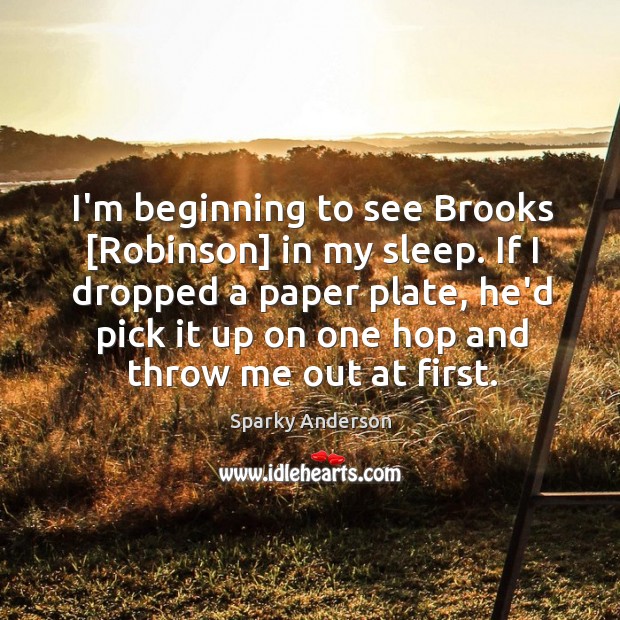 I’m beginning to see Brooks [Robinson] in my sleep. If I dropped Sparky Anderson Picture Quote