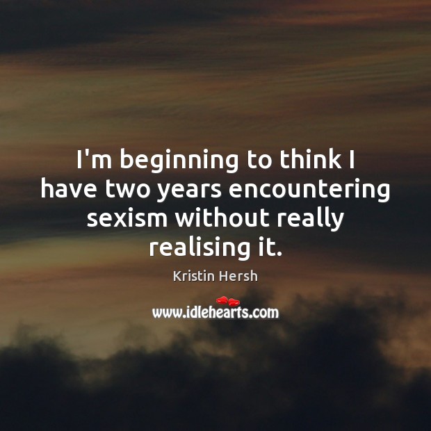 I’m beginning to think I have two years encountering sexism without really realising it. Image