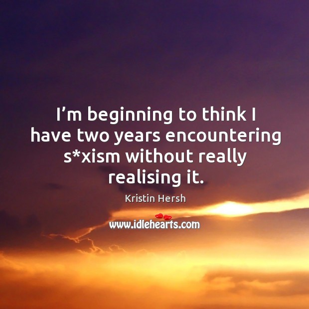 I’m beginning to think I have two years encountering s*xism without really realising it. Kristin Hersh Picture Quote