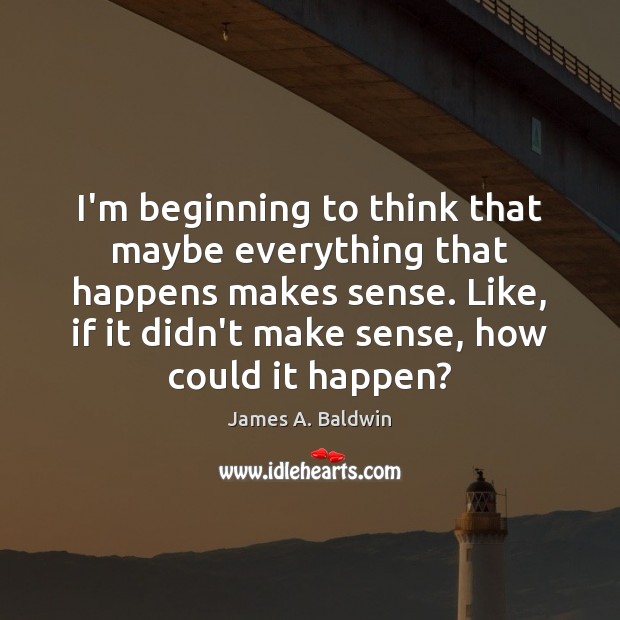 I’m beginning to think that maybe everything that happens makes sense. Like, James A. Baldwin Picture Quote