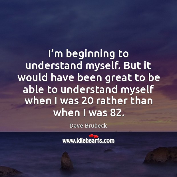 I’m beginning to understand myself. But it would have been great Dave Brubeck Picture Quote