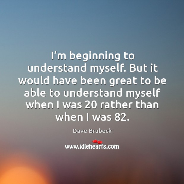 I’m beginning to understand myself. But it would have been great to be able to understand myself when Image