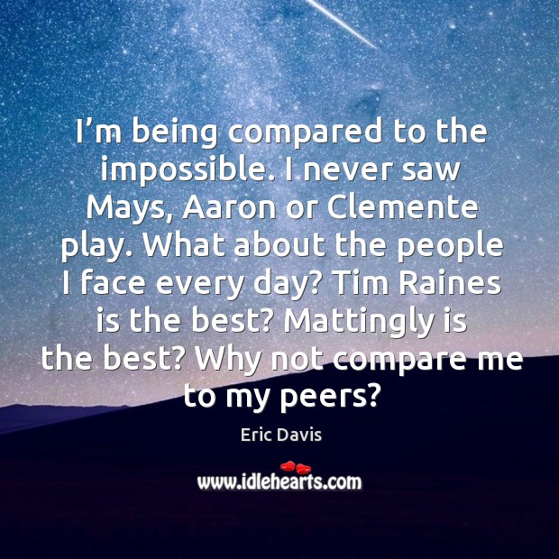 I’m being compared to the impossible. I never saw mays, aaron or clemente play. Eric Davis Picture Quote