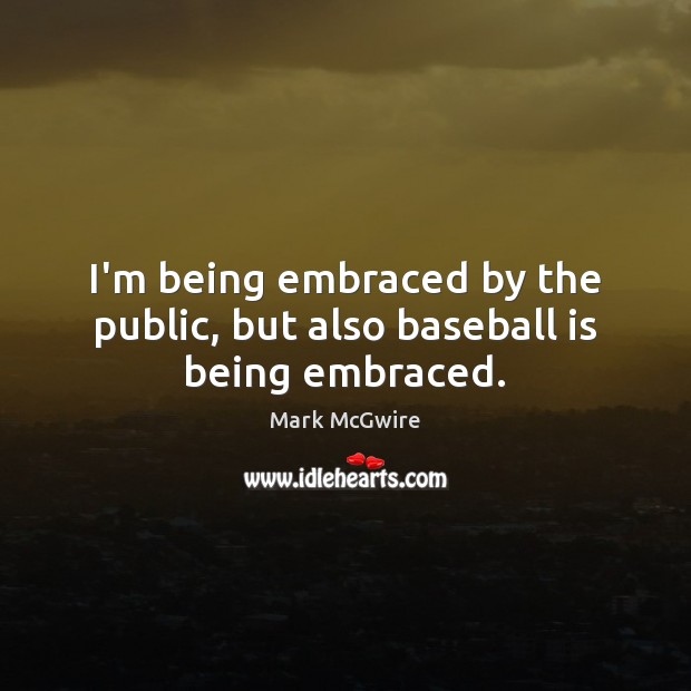 I’m being embraced by the public, but also baseball is being embraced. Mark McGwire Picture Quote