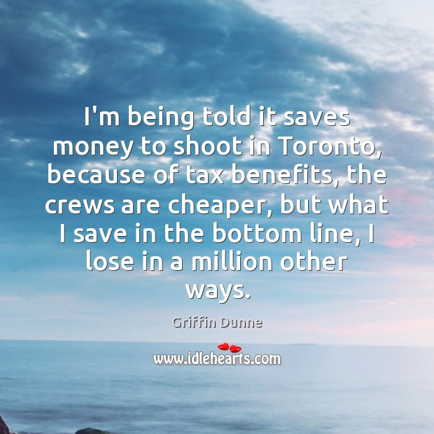 I’m being told it saves money to shoot in Toronto, because of Griffin Dunne Picture Quote