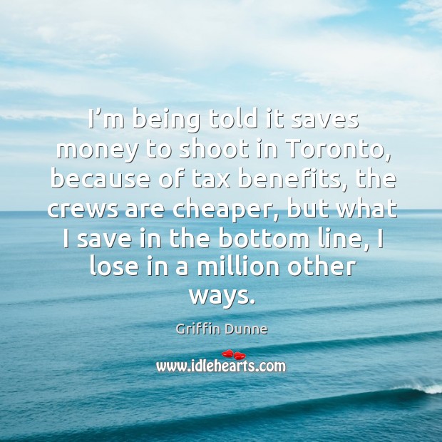I’m being told it saves money to shoot in toronto, because of tax benefits, the crews are cheaper Griffin Dunne Picture Quote