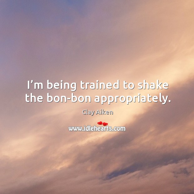 I’m being trained to shake the bon-bon appropriately. Clay Aiken Picture Quote