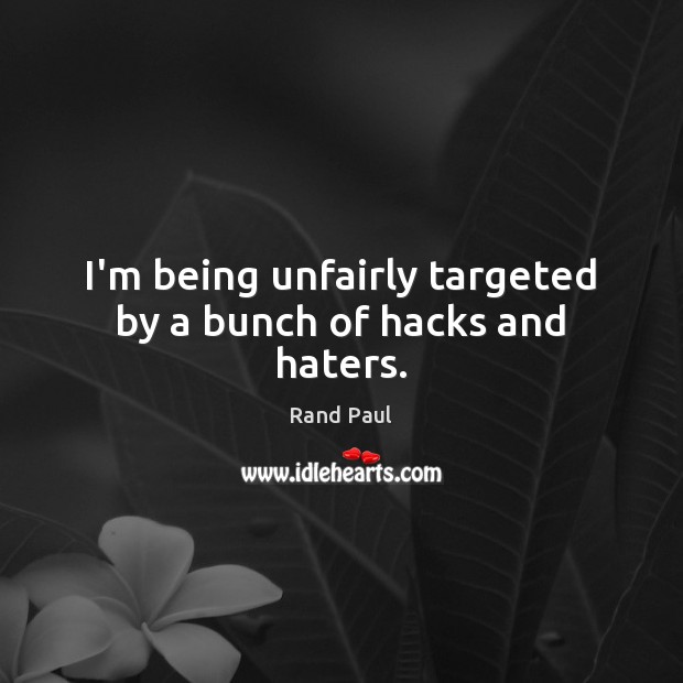 I’m being unfairly targeted by a bunch of hacks and haters. Rand Paul Picture Quote