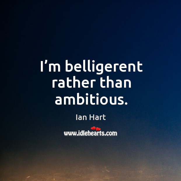 I’m belligerent rather than ambitious. Ian Hart Picture Quote