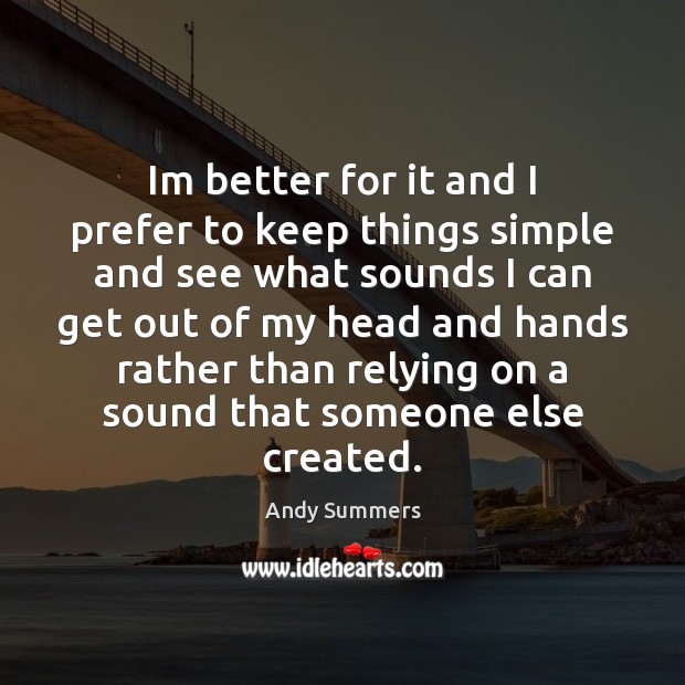 Im better for it and I prefer to keep things simple and Andy Summers Picture Quote