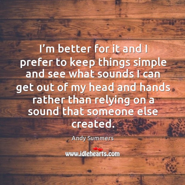 I’m better for it and I prefer to keep things simple and see what sounds I can get out of Andy Summers Picture Quote