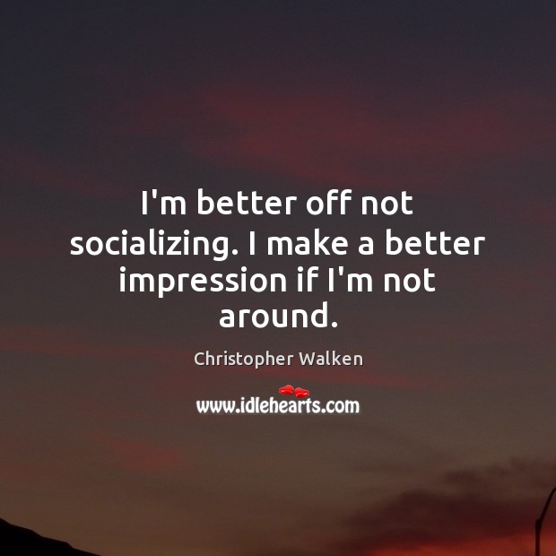 I’m better off not socializing. I make a better impression if I’m not around. Christopher Walken Picture Quote