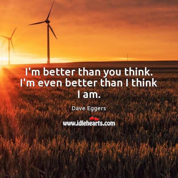I’m better than you think. I’m even better than I think I am. Dave Eggers Picture Quote