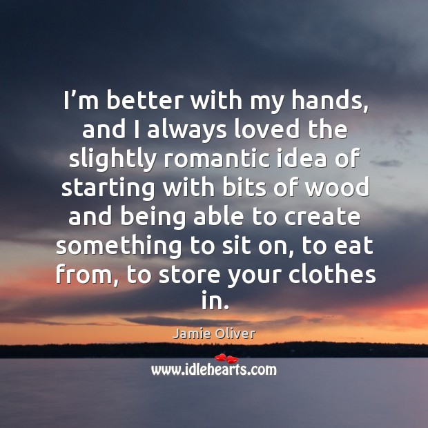 I’m better with my hands, and I always loved the slightly romantic idea Image