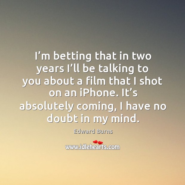 I’m betting that in two years I’ll be talking to you about a film that I shot on an iphone. Edward Burns Picture Quote