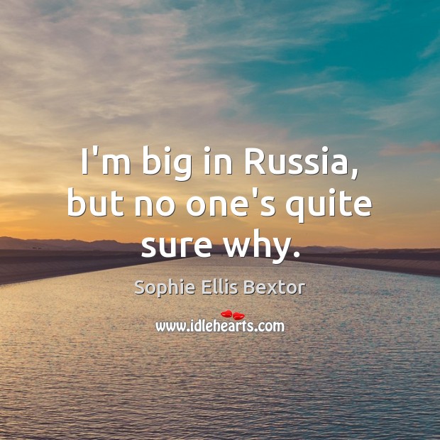 I’m big in Russia, but no one’s quite sure why. Sophie Ellis Bextor Picture Quote