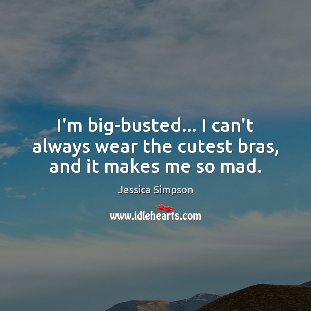 I’m big-busted… I can’t always wear the cutest bras, and it makes me so mad. Jessica Simpson Picture Quote
