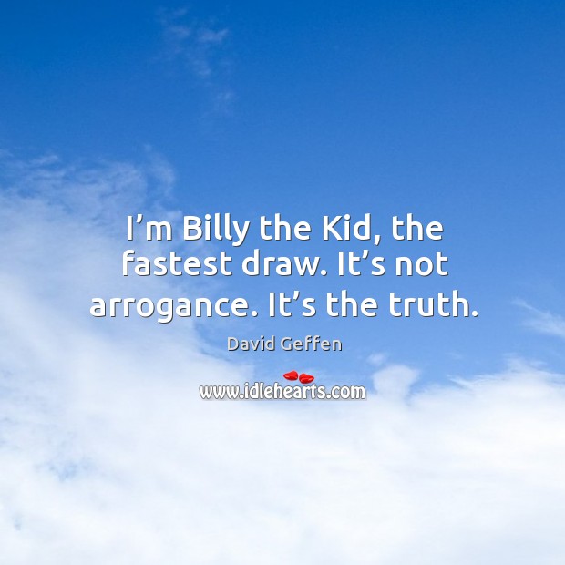 I’m billy the kid, the fastest draw. It’s not arrogance. It’s the truth. David Geffen Picture Quote