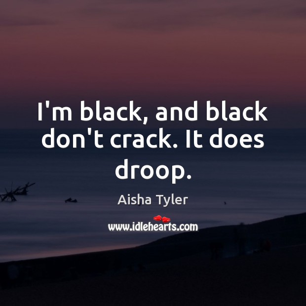 I’m black, and black don’t crack. It does droop. Aisha Tyler Picture Quote