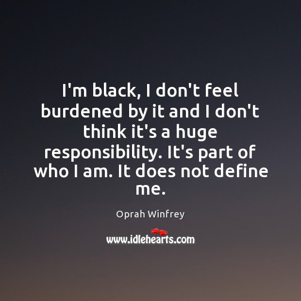 I’m black, I don’t feel burdened by it and I don’t think Image