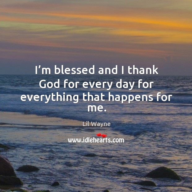 I'M Blessed And I Thank God For Every Day For Everything That Happens For  Me. - Idlehearts