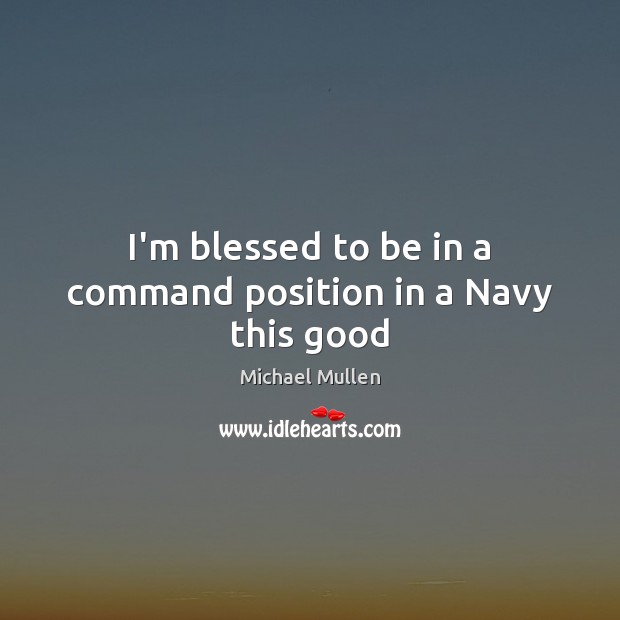 I’m blessed to be in a command position in a Navy this good Michael Mullen Picture Quote