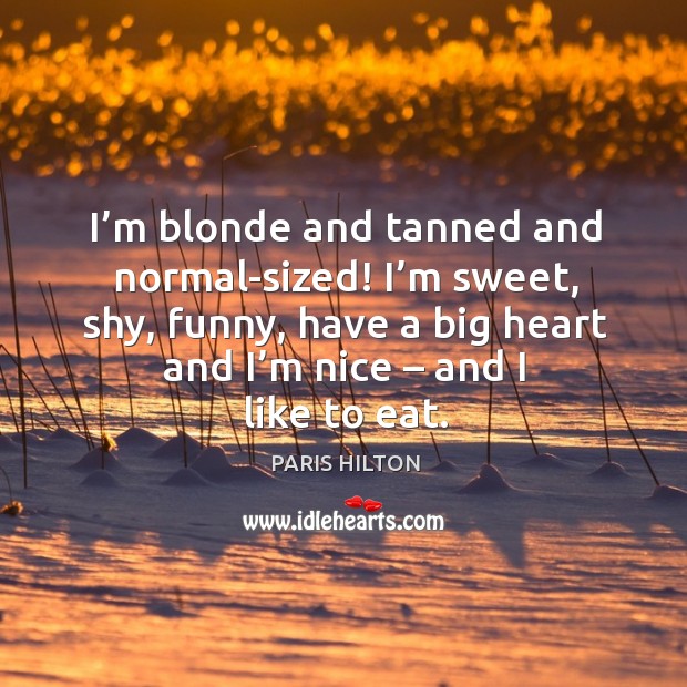 I’m blonde and tanned and normal-sized! I’m sweet, shy, funny, have a big heart Paris Hilton Picture Quote