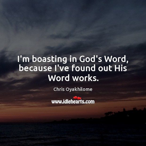 I’m boasting in God’s Word, because I’ve found out His Word works. 