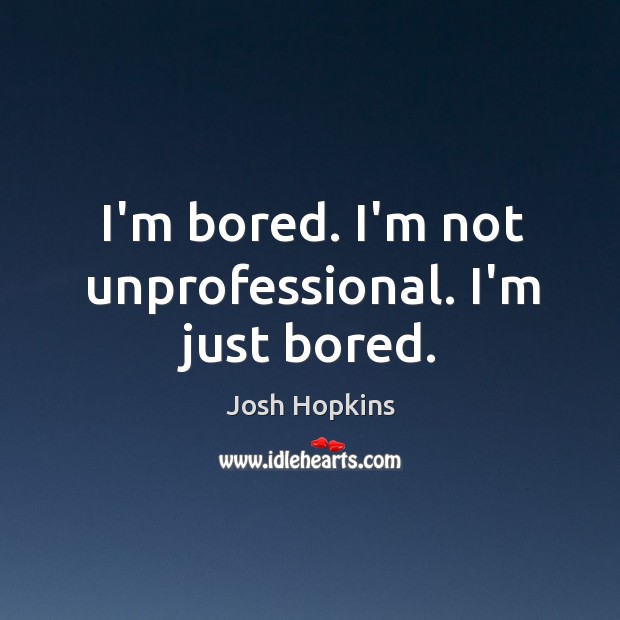 I’m bored. I’m not unprofessional. I’m just bored. Josh Hopkins Picture Quote