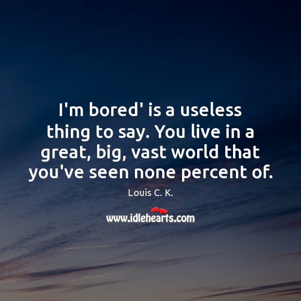 I’m bored’ is a useless thing to say. You live in a Image