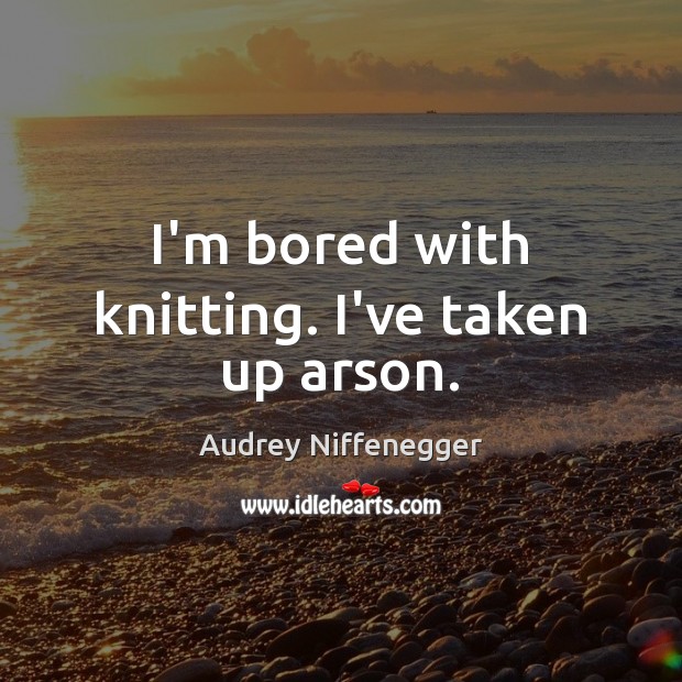 I’m bored with knitting. I’ve taken up arson. Audrey Niffenegger Picture Quote