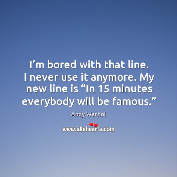 I’m bored with that line. I never use it anymore. My new line is “in 15 minutes everybody will be famous.” Image