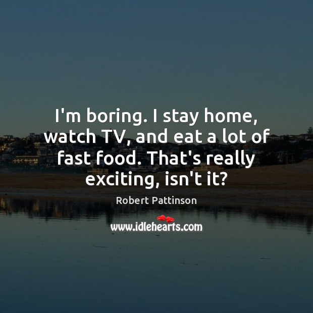 I’m boring. I stay home, watch TV, and eat a lot of Image
