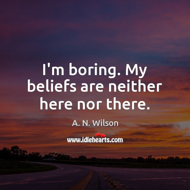 I’m boring. My beliefs are neither here nor there. A. N. Wilson Picture Quote