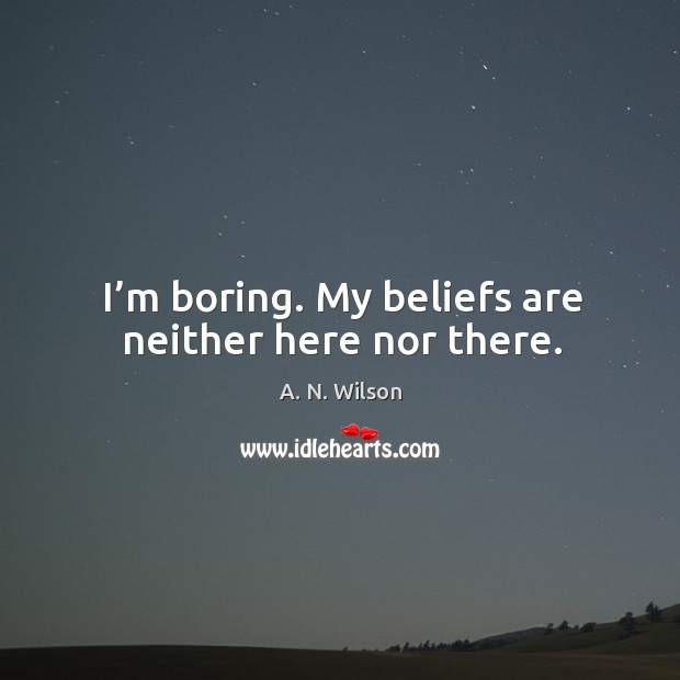 I’m boring. My beliefs are neither here nor there. A. N. Wilson Picture Quote