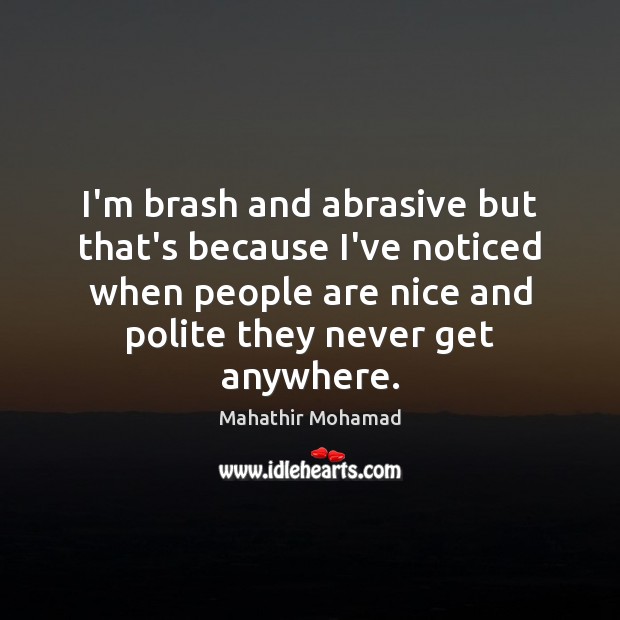 I’m brash and abrasive but that’s because I’ve noticed when people are Mahathir Mohamad Picture Quote