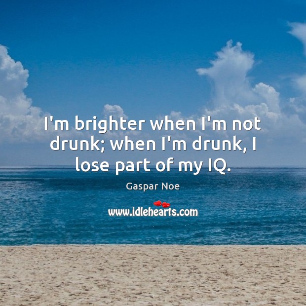 I’m brighter when I’m not drunk; when I’m drunk, I lose part of my IQ. Gaspar Noe Picture Quote
