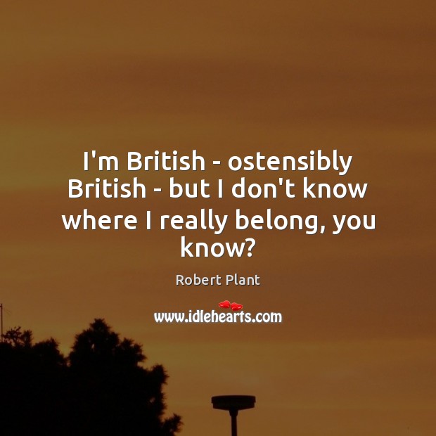 I’m British – ostensibly British – but I don’t know where I really belong, you know? Image