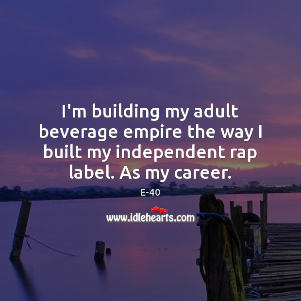 I’m building my adult beverage empire the way I built my independent E-40 Picture Quote